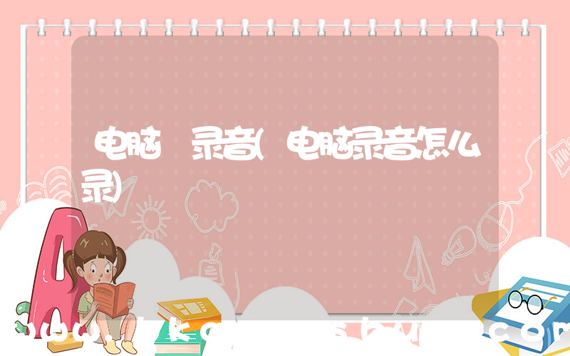 电脑 录音(电脑录音怎么录)